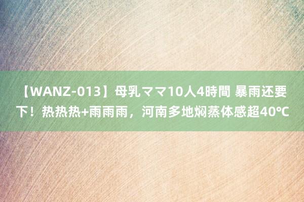 【WANZ-013】母乳ママ10人4時間 暴雨还要下！热热热+雨雨雨，河南多地焖蒸体感超40℃