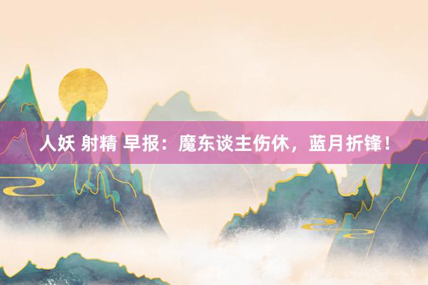 人妖 射精 早报：魔东谈主伤休，蓝月折锋！