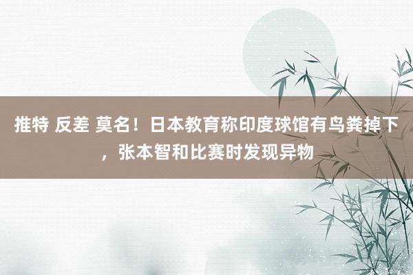 推特 反差 莫名！日本教育称印度球馆有鸟粪掉下，张本智和比赛时发现异物