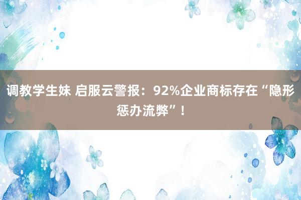 调教学生妹 启服云警报：92%企业商标存在“隐形惩办流弊”！