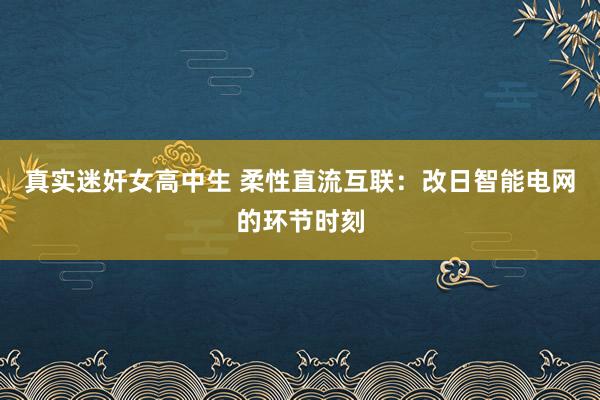 真实迷奸女高中生 柔性直流互联：改日智能电网的环节时刻