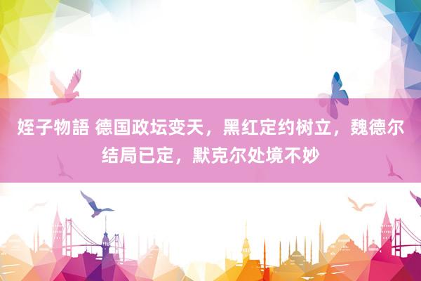 姪子物語 德国政坛变天，黑红定约树立，魏德尔结局已定，默克尔处境不妙