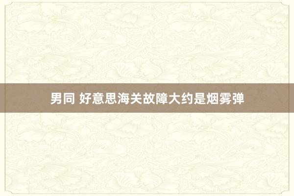 男同 好意思海关故障大约是烟雾弹