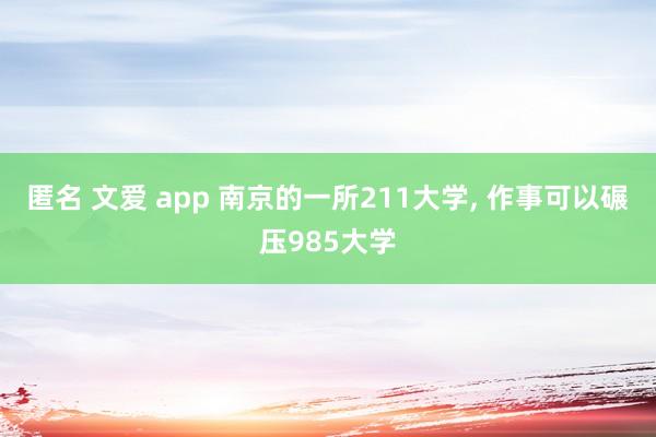 匿名 文爱 app 南京的一所211大学， 作事可以碾压985大学