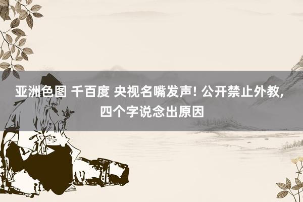 亚洲色图 千百度 央视名嘴发声! 公开禁止外教， 四个字说念出原因
