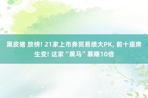 黑皮猪 放榜! 21家上市券贸易绩大PK， 前十座席生变! 这家“黑马”暴赚10倍