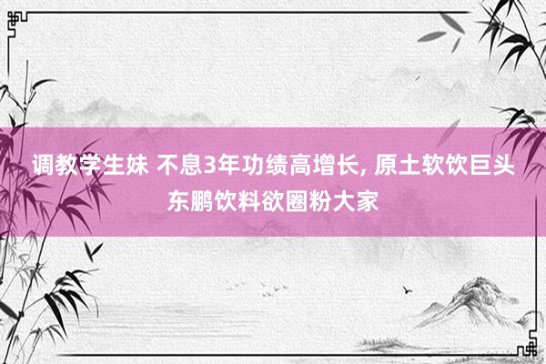 调教学生妹 不息3年功绩高增长， 原土软饮巨头东鹏饮料欲圈粉大家