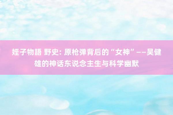 姪子物語 野史: 原枪弹背后的“女神”——吴健雄的神话东说念主生与科学幽默