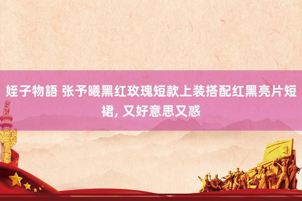 姪子物語 张予曦黑红玫瑰短款上装搭配红黑亮片短裙， 又好意思又惑