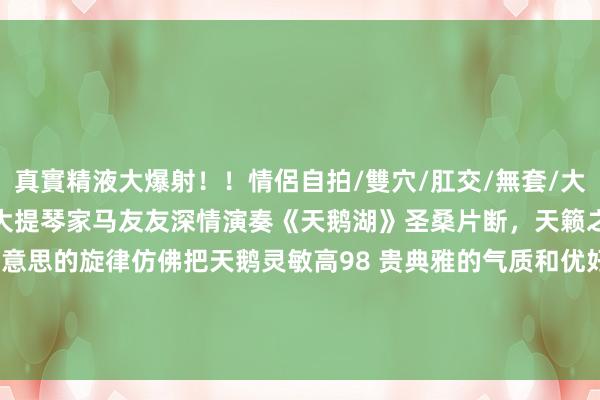 真實精液大爆射！！情侶自拍/雙穴/肛交/無套/大量噴精 ABCljg: 著名大提琴家马友友深情演奏《天鹅湖》圣桑片断，天籁之音，动听 大提琴优好意思的旋律仿佛把天鹅灵敏高98 贵典雅的气质和优好意思舒展的看成逐渐地呈目下咱们眼前…#百听不厌的旋律 #天籁之音...