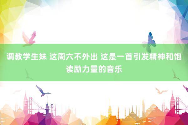 调教学生妹 这周六不外出 这是一首引发精神和饱读励力量的音乐