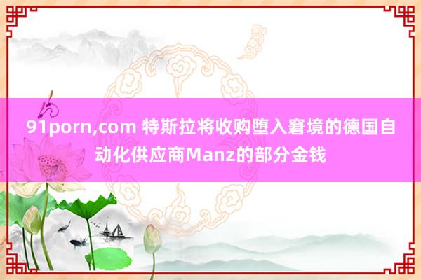 91porn，com 特斯拉将收购堕入窘境的德国自动化供应商Manz的部分金钱