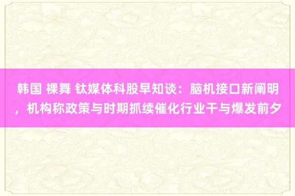 韩国 裸舞 钛媒体科股早知谈：脑机接口新阐明，机构称政策与时期抓续催化行业干与爆发前夕