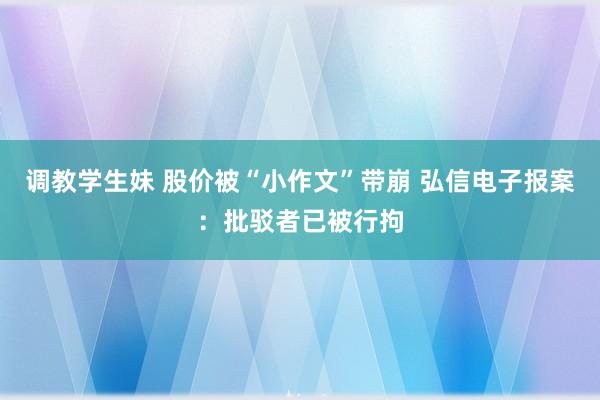 调教学生妹 股价被“小作文”带崩 弘信电子报案：批驳者已被行拘