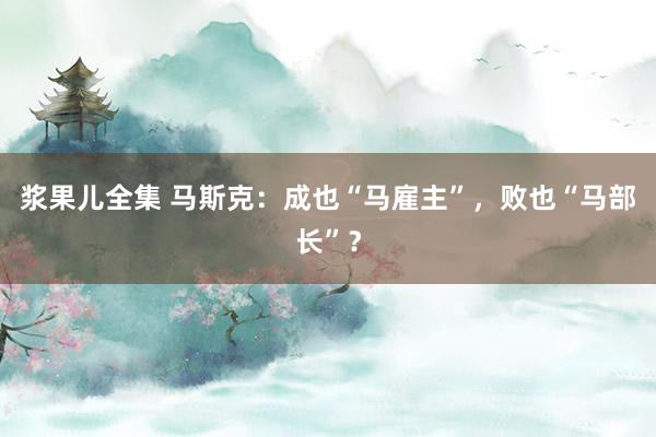 浆果儿全集 马斯克：成也“马雇主”，败也“马部长”？